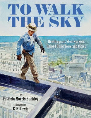 Cover Image for To Walk the Sky: How Iroquois Steelworkers Helped Build Towering Cities -- Patricia Morris Buckley, Hardcover