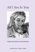 Cover Image for All I See Is You: Poems and Prose on Motherhood -- Jessica Urlichs, Paperback