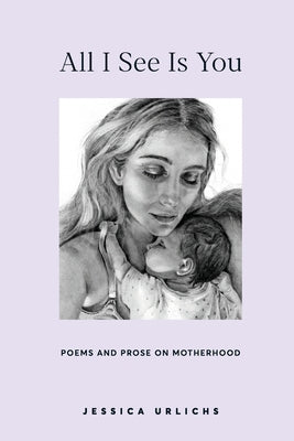 Cover Image for All I See Is You: Poems and Prose on Motherhood -- Jessica Urlichs, Paperback