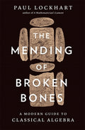 Cover Image for The Mending of Broken Bones: A Modern Guide to Classical Algebra -- Paul Lockhart, Hardcover