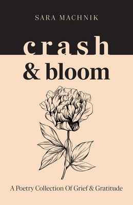 Cover Image for crash & bloom: A poetry collection of grief & gratitude -- Sara Machnik, Paperback