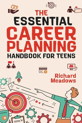 Cover Image for The Essential Career Planning Handbook for Teens: The Ultimate Guide for Teenagers to Plan, Pursue, and Thrive in Their Future Professions -- Richard Meadows, Paperback