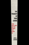 Cover Image for The Tragedy of True Crime: Four Guilty Men and the Stories That Define Us -- John J. Lennon, Hardcover