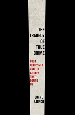 Cover Image for The Tragedy of True Crime: Four Guilty Men and the Stories That Define Us -- John J. Lennon, Hardcover