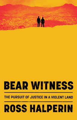 Cover Image for Bear Witness: The Pursuit of Justice in a Violent Land -- Ross Halperin, Hardcover