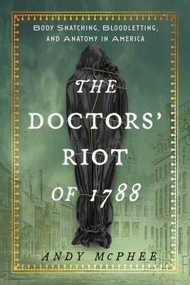 Cover Image for The Doctors' Riot of 1788: Body Snatching, Bloodletting, and Anatomy in America -- Andy McPhee, Hardcover