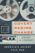 Cover Image for Covert Regime Change: America's Secret Cold War -- Lindsey A. O'Rourke, Paperback