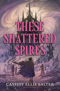 Cover Image for These Shattered Spires -- Cassidy Ellis Salter, Hardcover