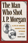 Cover Image for The Man Who Shot J. P. Morgan: A Life of Arsenic, Anarchy, and Intrigue -- Noé, Paperback