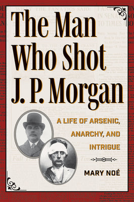 Cover Image for The Man Who Shot J. P. Morgan: A Life of Arsenic, Anarchy, and Intrigue -- Noé, Paperback