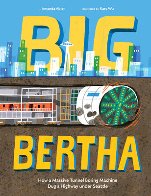 Cover Image for Big Bertha: How a Massive Tunnel Boring Machine Dug a Highway Under Seattle -- Amanda Abler, Hardcover