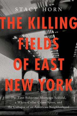 Cover Image for The Killing Fields of East New York: The First Subprime Mortgage Scandal, a White-Collar Crime Spree, and the Collapse of an American Neighborhood -- Stacy Horn, Hardcover
