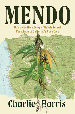 Cover Image for Mendo: How an Unlikely Group of Rebels Turned Cannabis Into California's Cash Crop -- Charlie Harris, Hardcover