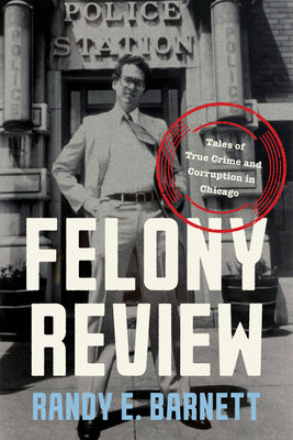 Cover Image for Felony Review: Tales of True Crime and Corruption in Chicago -- Randy E. Barnett, Hardcover