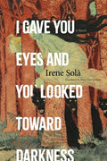 Cover Image for I Gave You Eyes and You Looked Toward Darkness -- Irene Solà, Paperback