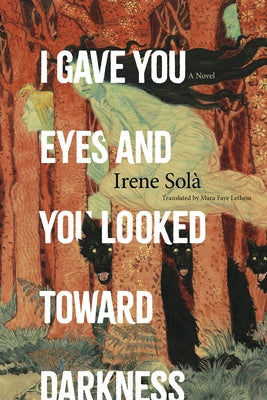 Cover Image for I Gave You Eyes and You Looked Toward Darkness -- Irene Solà, Paperback