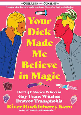 Cover Image for Your Dick Made Me Believe in Magic: Hot T4t Stories Wherein Gay Trans Witches Destroy Transphobia (Queering Consent) -- River Huckleberry Kero, Paperback