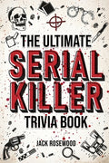 Cover Image for The Ultimate Serial Killer Trivia Book: A Collection Of Fascinating Facts And Disturbing Details About Infamous Serial Killers And Their Horrific Crim -- Jack Rosewood, Paperback
