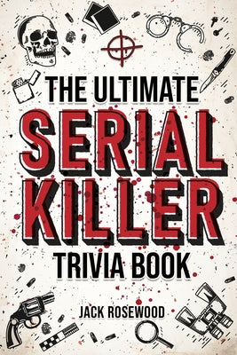Cover Image for The Ultimate Serial Killer Trivia Book: A Collection Of Fascinating Facts And Disturbing Details About Infamous Serial Killers And Their Horrific Crim -- Jack Rosewood, Paperback
