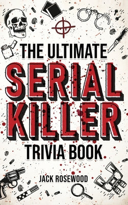 Cover Image for The Ultimate Serial Killer Trivia Book: A Collection Of Fascinating Facts And Disturbing Details About Infamous Serial Killers And Their Horrific Crim -- Jack Rosewood, Hardcover