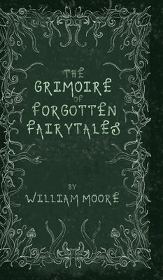 Cover Image for The Grimoire of Forgotten Fairytales: A Sinister Collection of Forgotten Rhymes, Folklore and Fae -- William Moore, Hardcover