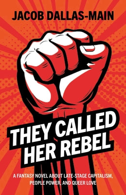 Cover Image for They Called Her Rebel: A Fantasy Novel about Late-Stage Capitalism, People Power, and Queer Love -- Jacob Dallas-Main, Paperback