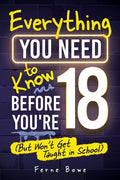 Cover Image for Everything You Need to Know Before You're 18 (But Won't Get Taught in School): 100+ Essential Life Skills for Self-Confidence, Happiness, and Success -- Ferne Bowe, Paperback