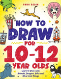 Cover Image for How to Draw for 10-12 Year Olds: Learn to Draw Cute Animals, Dragons, Gifts and Other Cool Things -- Anna Robin, Paperback