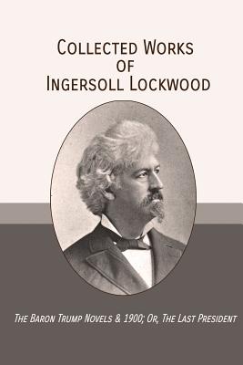 Cover Image for Collected Works of Ingersoll Lockwood: The Baron Trump Novels & 1900; Or, The Last President -- Ingersoll Lockwood, Paperback