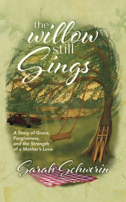 Cover Image for The Willow Still Sings: A Story of Grace, Forgiveness, and the Strength of a Mother's Love -- Sarah Schwerin, Paperback