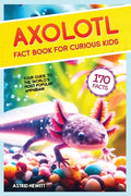 Cover Image for Axolotl Fact Book For Curious Kids: Discover 170 Surprising Secrets About The World's Cutest Amphibian -- Astrid Hewitt, Paperback