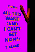 Cover Image for All This Want (and I Can't Get None): Stories -- T. Clark, Hardcover