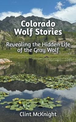 Cover Image for Colorado Wolf Stories: Revealing the Hidden Life of the Gray Wolf -- Clint McKnight, Paperback