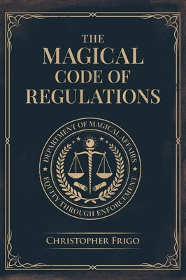 Cover Image for The Magical Code of Regulations: A Fantasy Rulebook of Spellcasting Laws, Arcane Regulation, and Magical Compliance -- Christopher Frigo, Hardcover