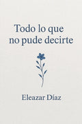 Cover Image for Todo lo que no pude decirte -- Eleazar Díaz Chavero, Paperback