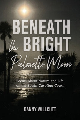Cover Image for Beneath the Bright Palmetto Moon: Poems About Nature and Life on the South Carolina Coast -- Danny Willcutt, Paperback