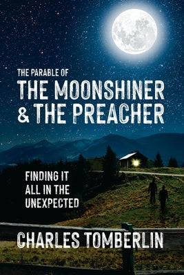 Cover Image for The Parable of The Moonshiner & The Preacher: Finding it all in the Unexpected -- Charles Tomberlin, Paperback
