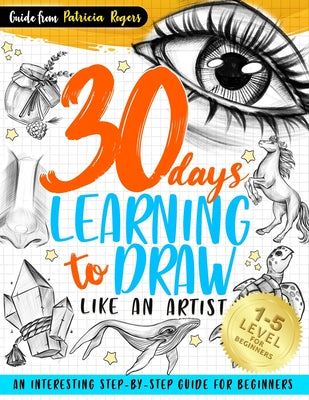 Cover Image for 30 Days Learning to Draw Like an Artist: An Interesting Step-by-Step Guide for Beginners -- Patricia Rogers, Paperback