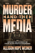 Cover Image for Murder and the Media: Behind the Scenes of Four High Profile Murders -- Allison Hope Weiner, Paperback