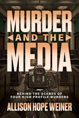 Cover Image for Murder and the Media: Behind the Scenes of Four High Profile Murders -- Allison Hope Weiner, Paperback